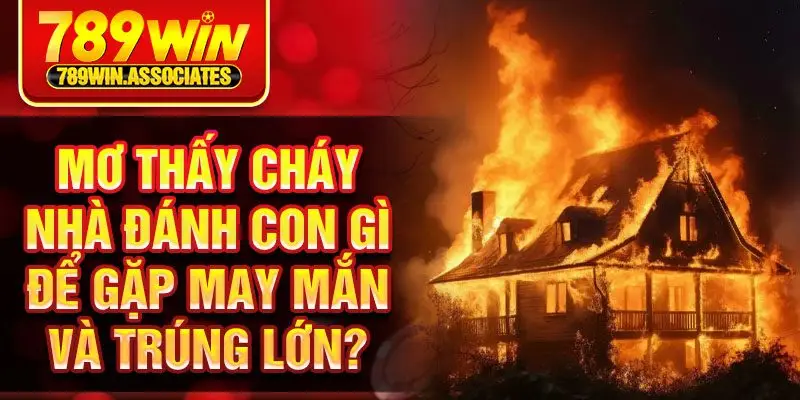 Mơ thấy cháy nhà đánh con gì để gặp may mắn và trúng lớn?